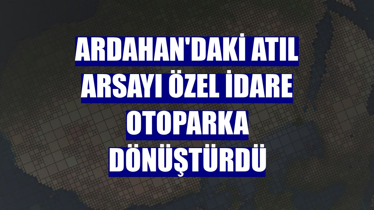 Ardahan'daki atıl arsayı özel idare otoparka dönüştürdü
