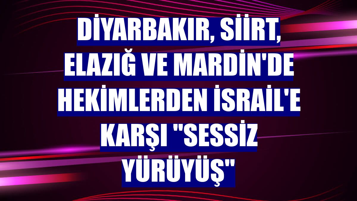 Diyarbakır, Siirt, Elazığ ve Mardin'de hekimlerden İsrail'e karşı "sessiz yürüyüş"