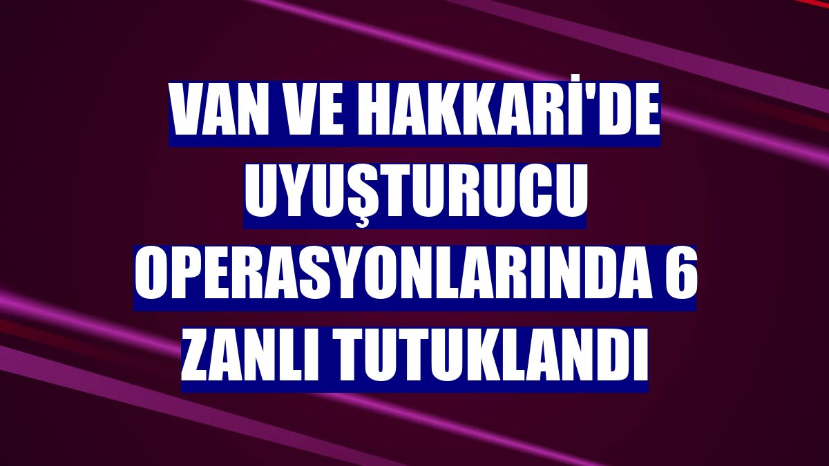 Van ve Hakkari'de uyuşturucu operasyonlarında 6 zanlı tutuklandı