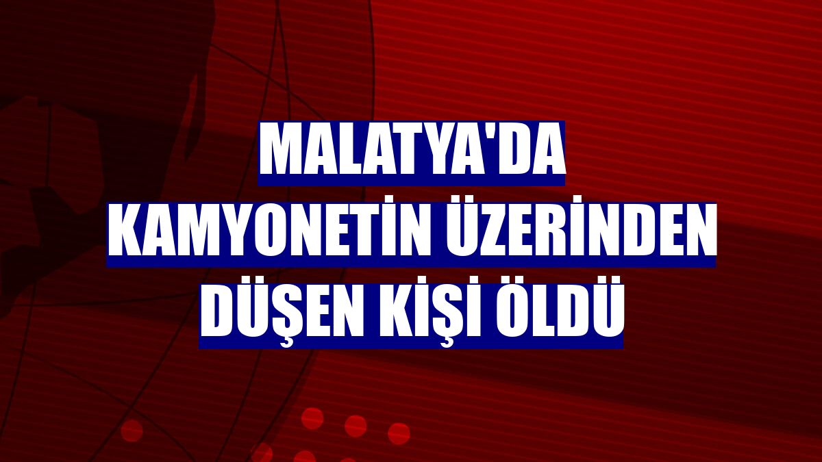 Malatya'da kamyonetin üzerinden düşen kişi öldü