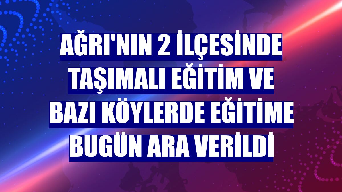 Ağrı'nın 2 ilçesinde taşımalı eğitim ve bazı köylerde eğitime bugün ara verildi