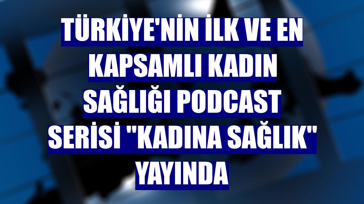 Türkiye'nin ilk ve en kapsamlı kadın sağlığı podcast serisi 'Kadına Sağlık' yayında