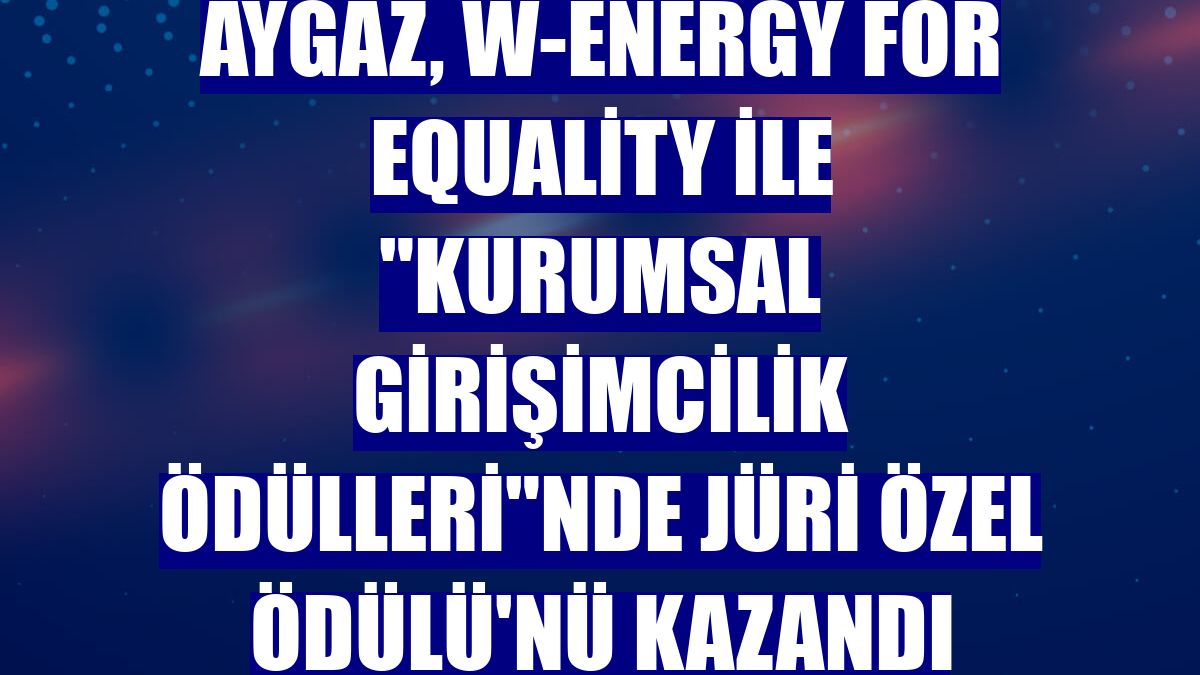 Aygaz, W-Energy for Equality ile 'Kurumsal Girişimcilik Ödülleri'nde Jüri Özel Ödülü'nü kazandı