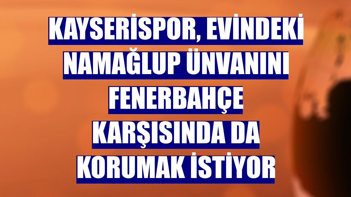 Kayserispor, evindeki namağlup ünvanını Fenerbahçe karşısında da korumak istiyor