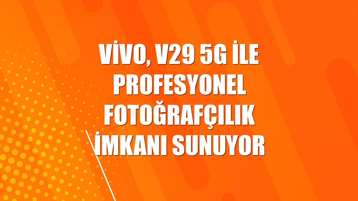 vivo, V29 5G ile profesyonel fotoğrafçılık imkanı sunuyor