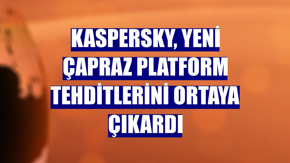 Kaspersky, yeni çapraz platform tehditlerini ortaya çıkardı