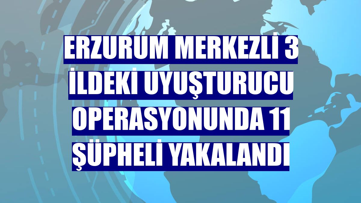 Erzurum merkezli 3 ildeki uyuşturucu operasyonunda 11 şüpheli yakalandı