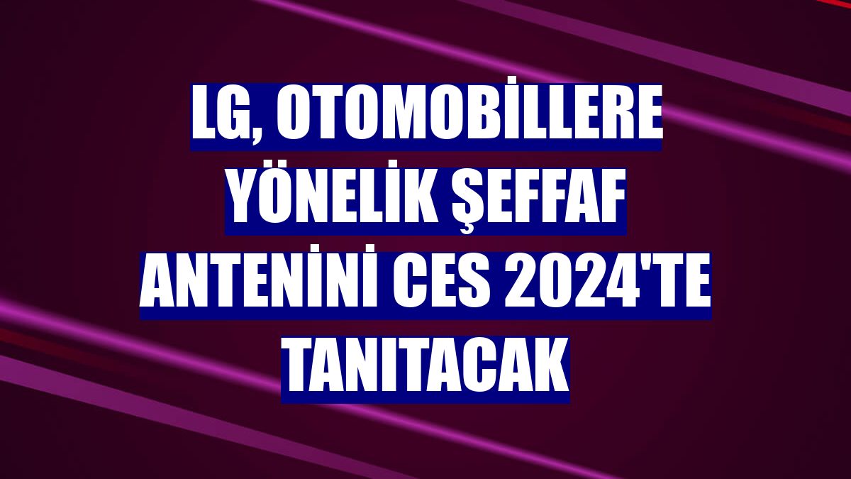 LG, otomobillere yönelik şeffaf antenini CES 2024'te tanıtacak