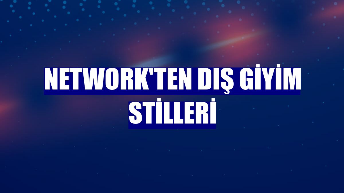 NetWork'ten dış giyim stilleri