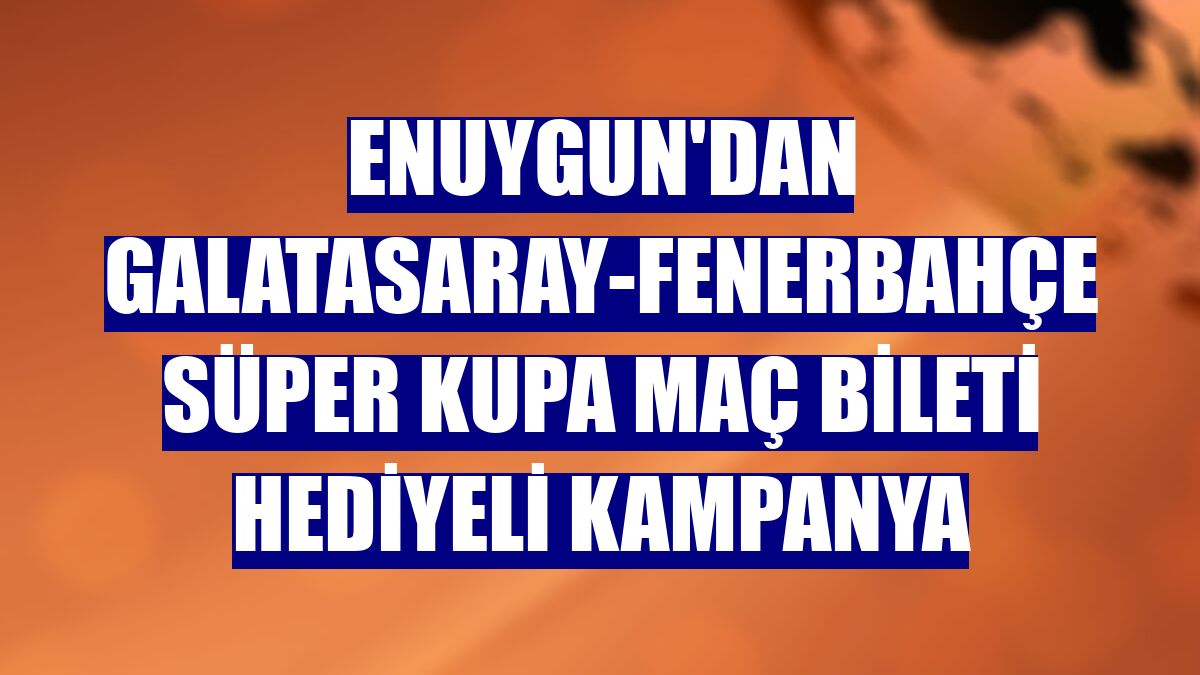 Enuygun'dan Galatasaray-Fenerbahçe Süper Kupa maç bileti hediyeli kampanya