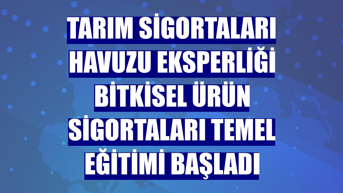 Tarım Sigortaları Havuzu Eksperliği Bitkisel Ürün Sigortaları Temel Eğitimi başladı
