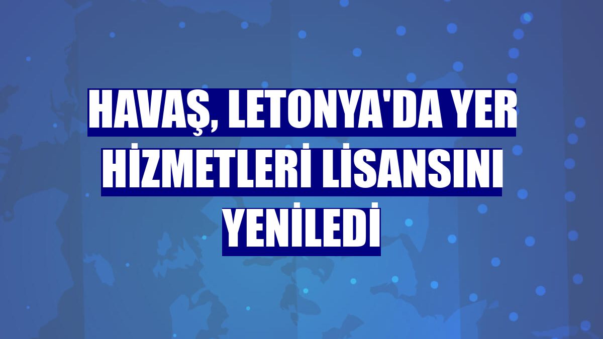 Havaş, Letonya'da yer hizmetleri lisansını yeniledi