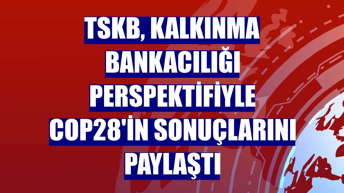 TSKB, kalkınma bankacılığı perspektifiyle COP28'in sonuçlarını paylaştı