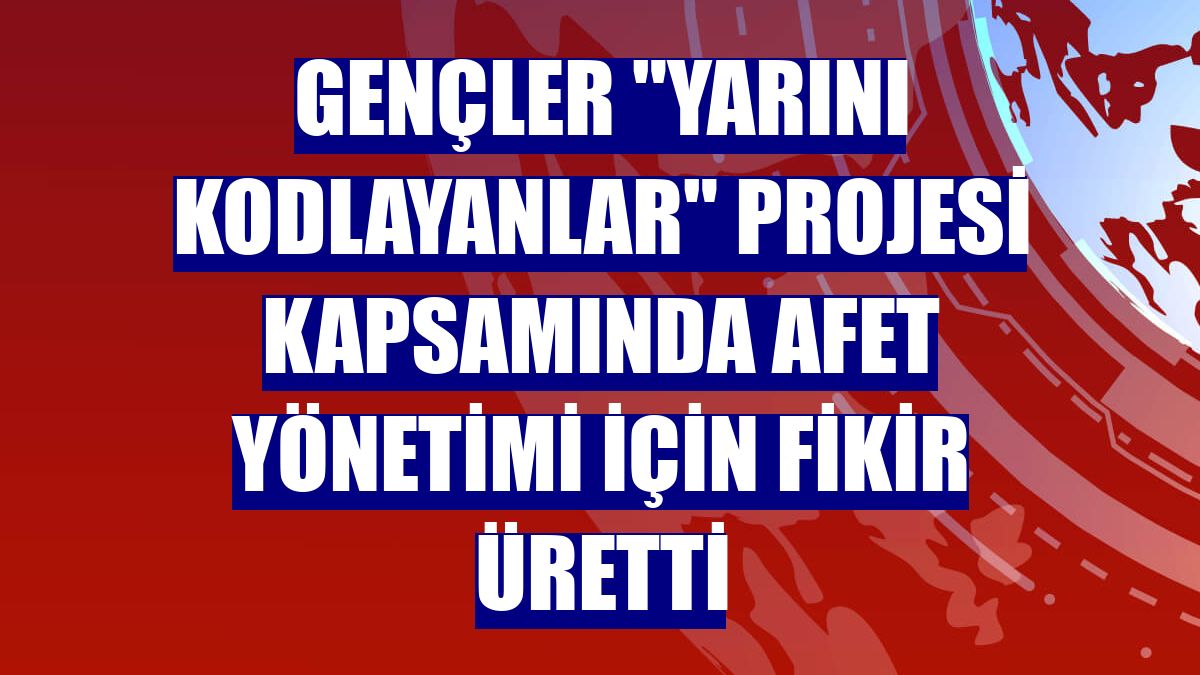 Gençler 'Yarını Kodlayanlar' projesi kapsamında afet yönetimi için fikir üretti