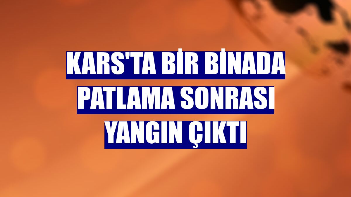 Kars'ta bir binada patlama sonrası yangın çıktı
