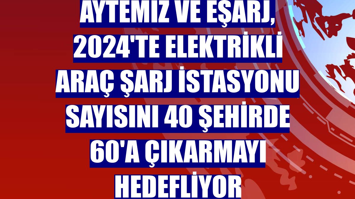 Aytemiz ve Eşarj, 2024'te elektrikli araç şarj istasyonu sayısını 40 şehirde 60'a çıkarmayı hedefliyor