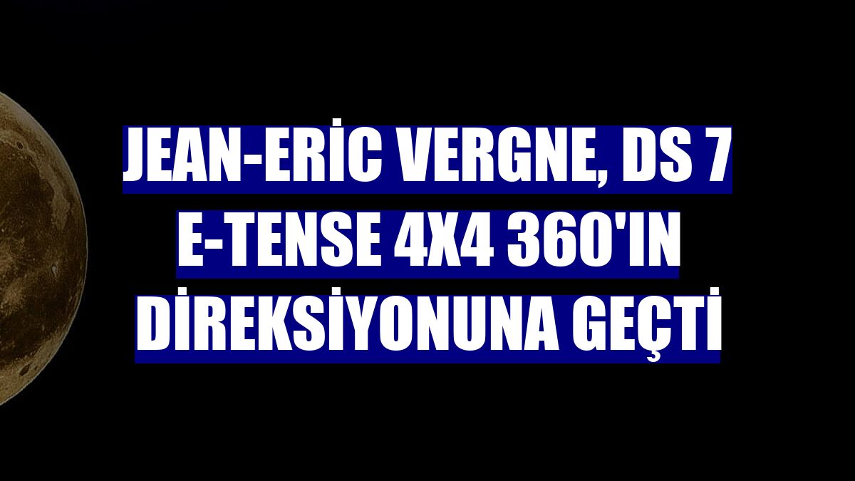 Jean-Eric Vergne, DS 7 E-TENSE 4X4 360'ın direksiyonuna geçti