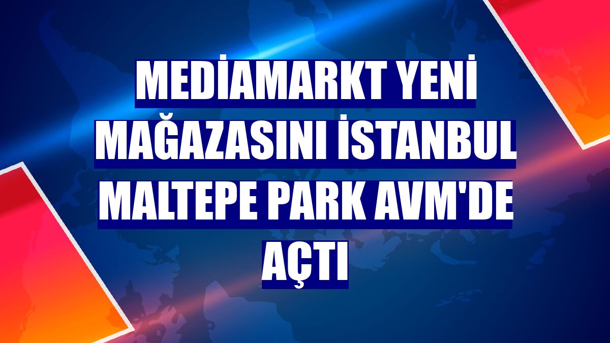 MediaMarkt yeni mağazasını İstanbul Maltepe Park AVM'de açtı