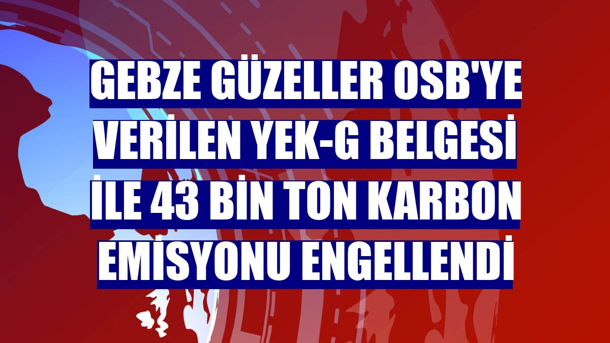 Gebze Güzeller OSB'ye verilen YEK-G belgesi ile 43 bin ton karbon emisyonu engellendi