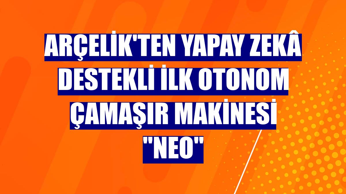 Arçelik'ten yapay zekâ destekli ilk otonom çamaşır makinesi 'Neo'