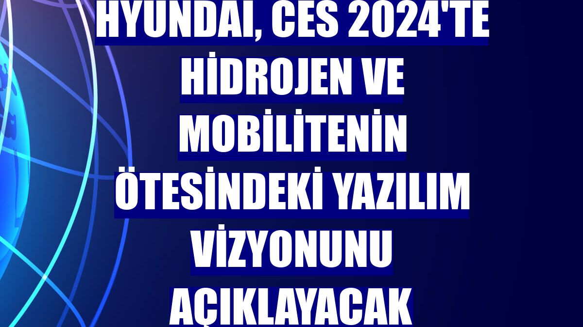 Hyundai, CES 2024'te hidrojen ve mobilitenin ötesindeki yazılım vizyonunu açıklayacak
