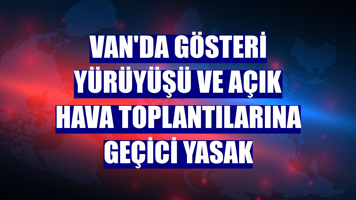Van'da gösteri yürüyüşü ve açık hava toplantılarına geçici yasak