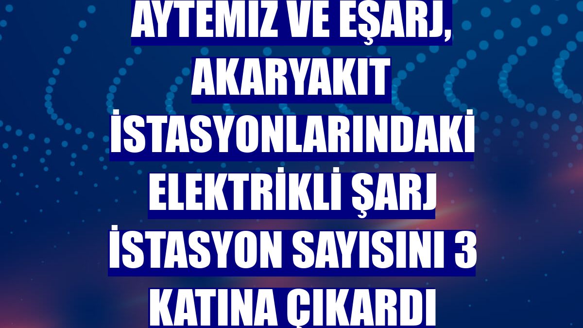 Aytemiz ve Eşarj, akaryakıt istasyonlarındaki elektrikli şarj istasyon sayısını 3 katına çıkardı