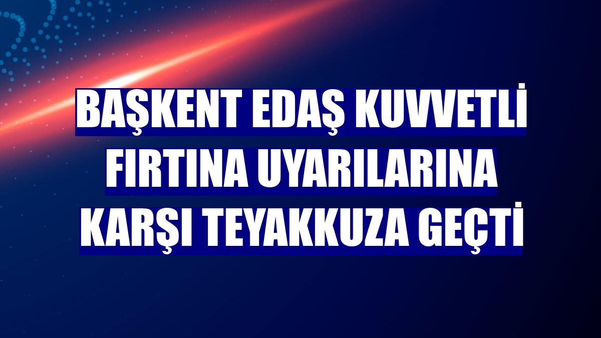 Başkent EDAŞ kuvvetli fırtına uyarılarına karşı teyakkuza geçti