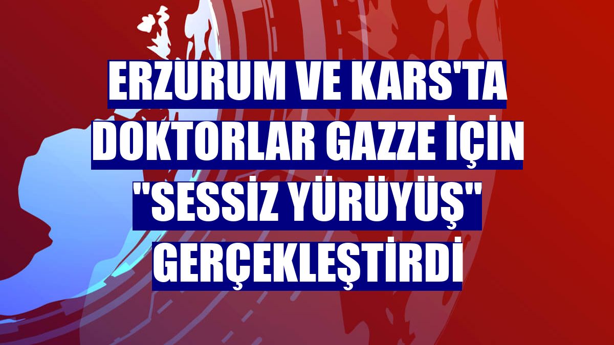 Erzurum ve Kars'ta doktorlar Gazze için "sessiz yürüyüş" gerçekleştirdi