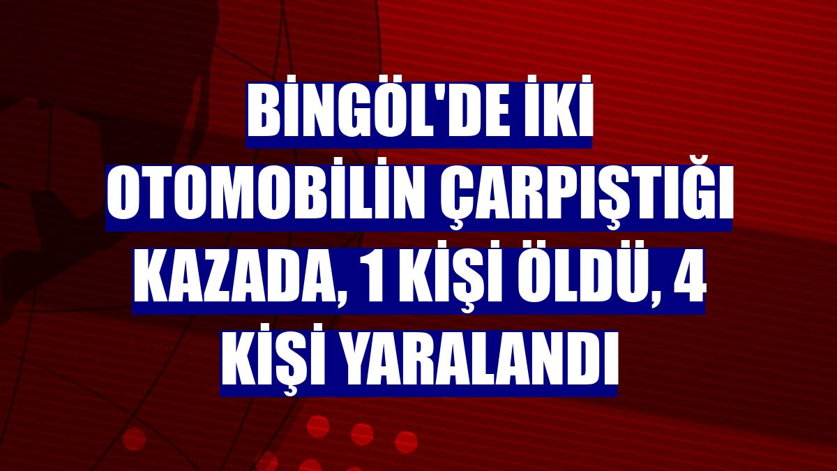 Bingöl'de iki otomobilin çarpıştığı kazada, 1 kişi öldü, 4 kişi yaralandı