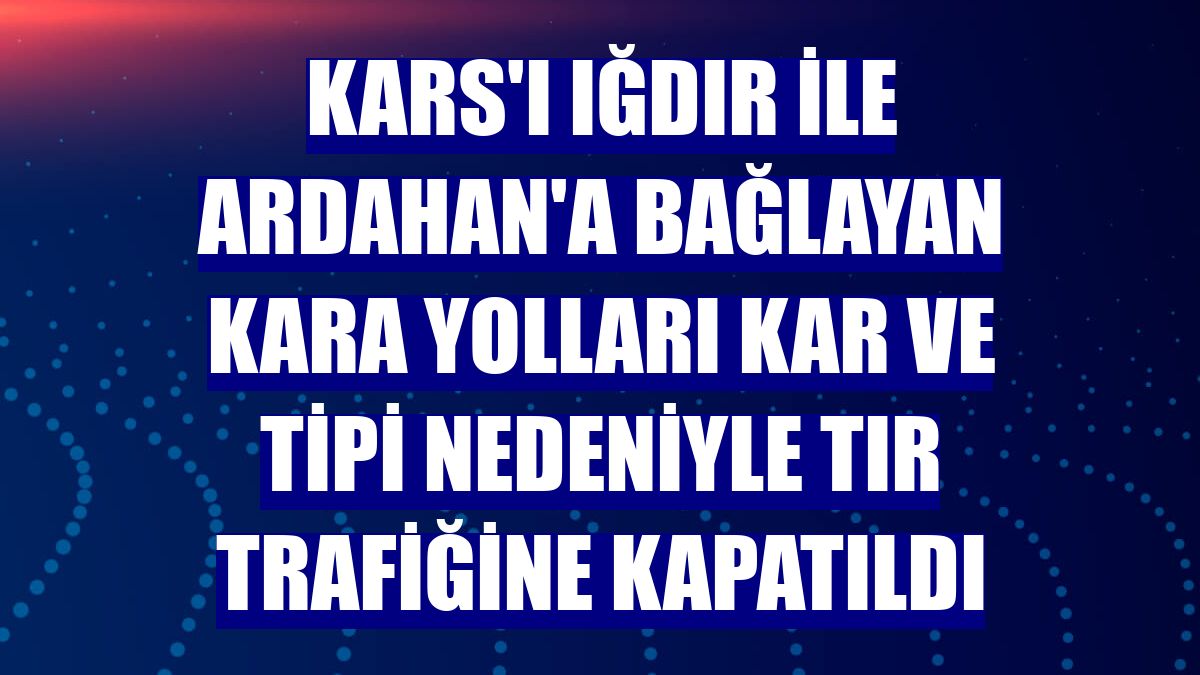 Kars'ı Iğdır ile Ardahan'a bağlayan kara yolları kar ve tipi nedeniyle tır trafiğine kapatıldı