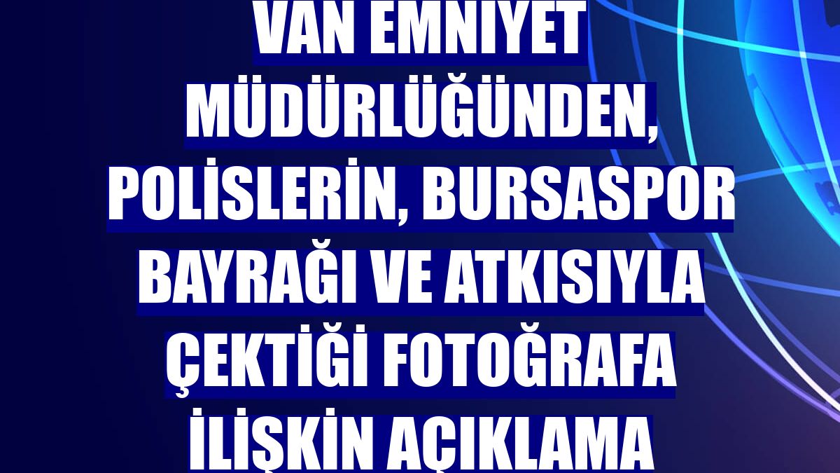 Van Emniyet Müdürlüğünden, polislerin, Bursaspor bayrağı ve atkısıyla çektiği fotoğrafa ilişkin açıklama