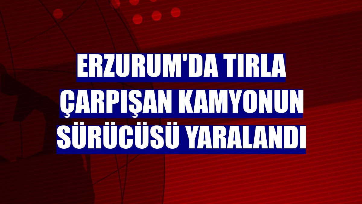 Erzurum'da tırla çarpışan kamyonun sürücüsü yaralandı