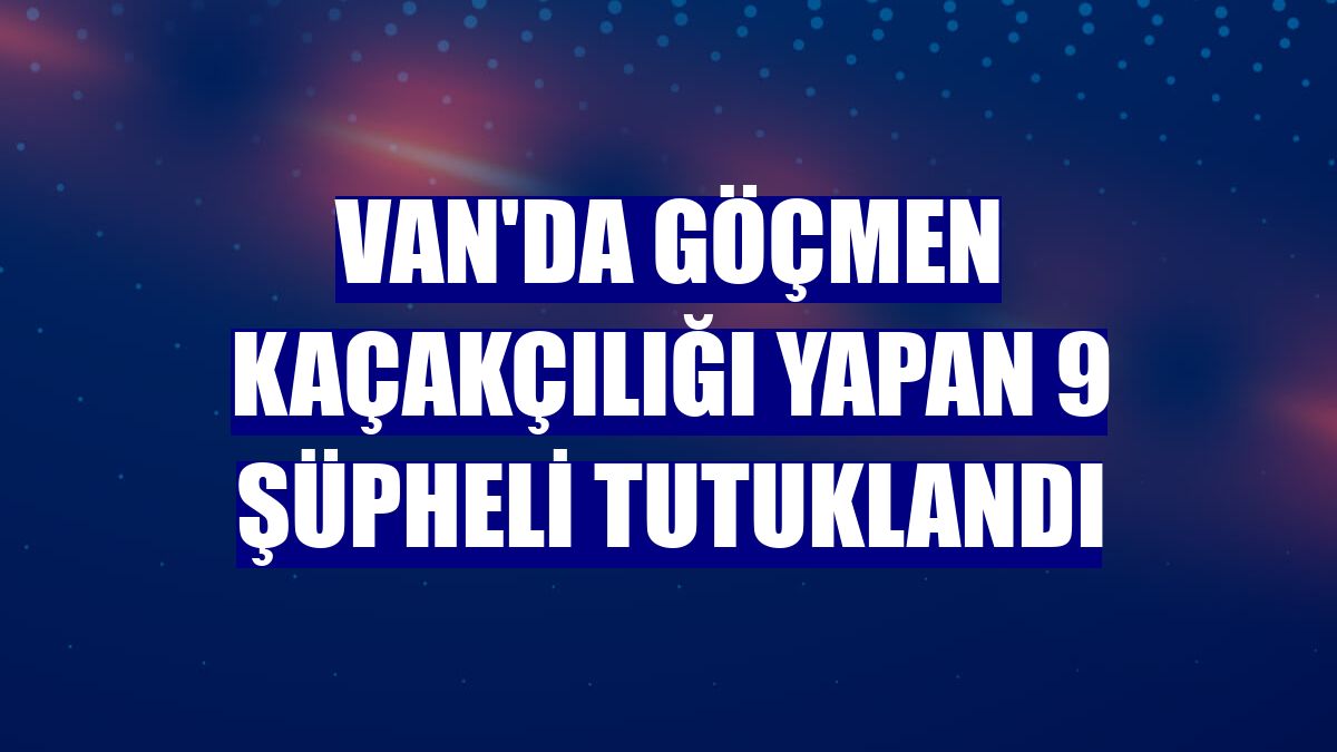 Van'da göçmen kaçakçılığı yapan 9 şüpheli tutuklandı