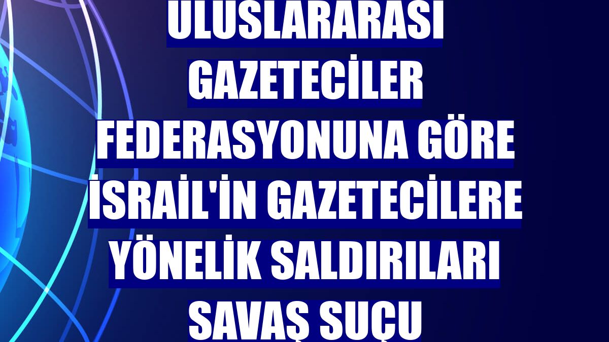 Uluslararası Gazeteciler Federasyonuna göre İsrail'in gazetecilere yönelik saldırıları savaş suçu