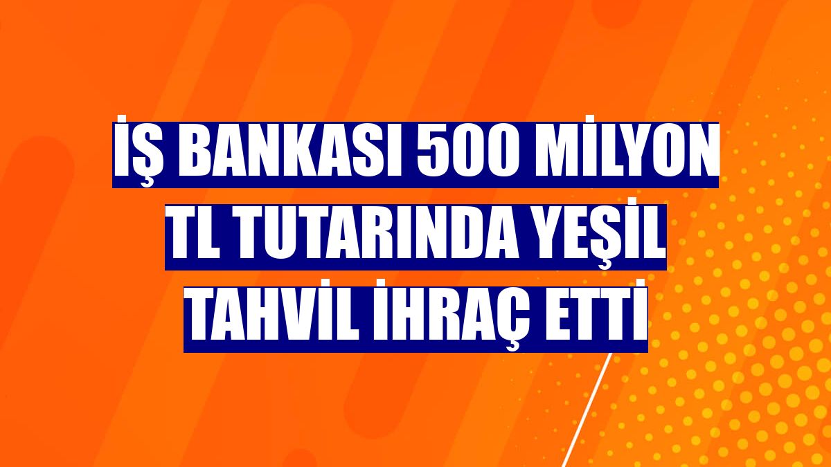 İş Bankası 500 milyon TL tutarında yeşil tahvil ihraç etti