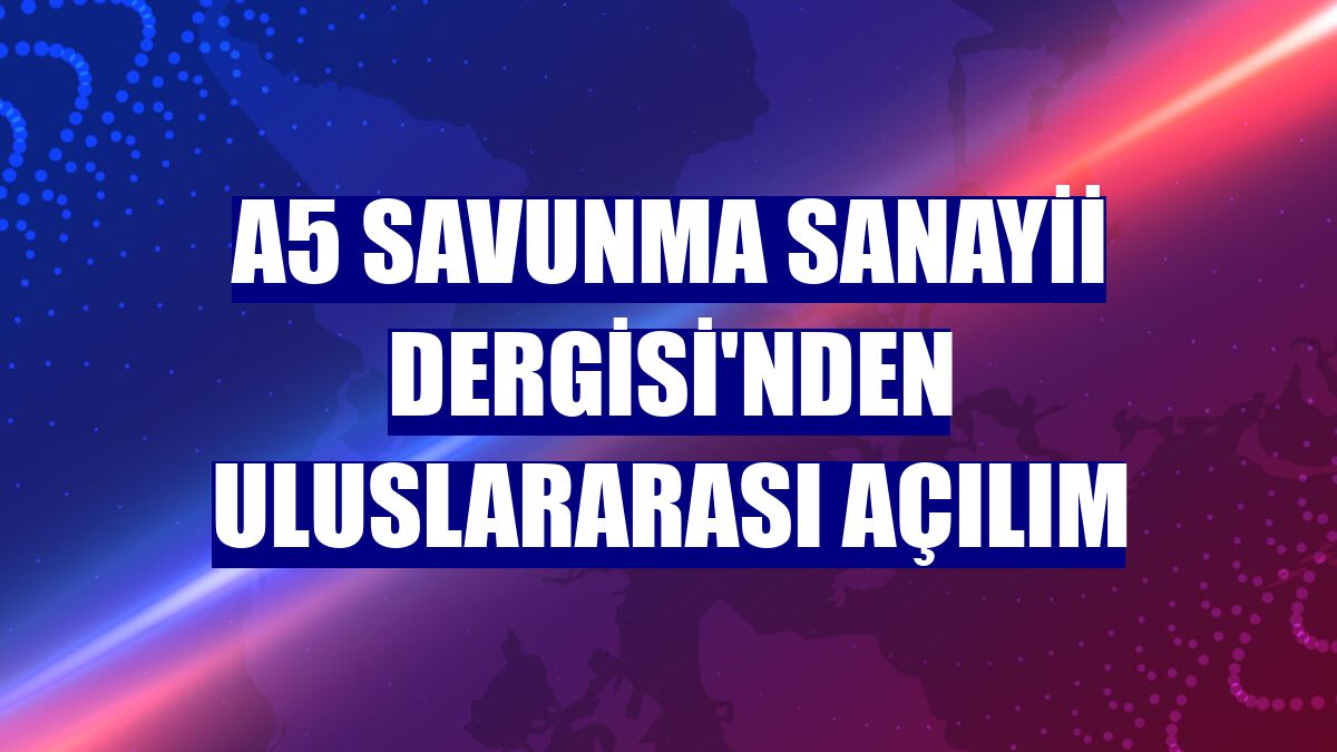 A5 Savunma Sanayii Dergisi'nden uluslararası açılım