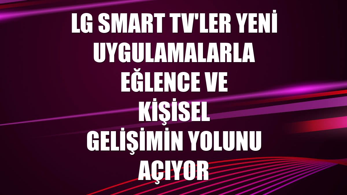 LG Smart TV'ler yeni uygulamalarla eğlence ve kişisel gelişimin yolunu açıyor