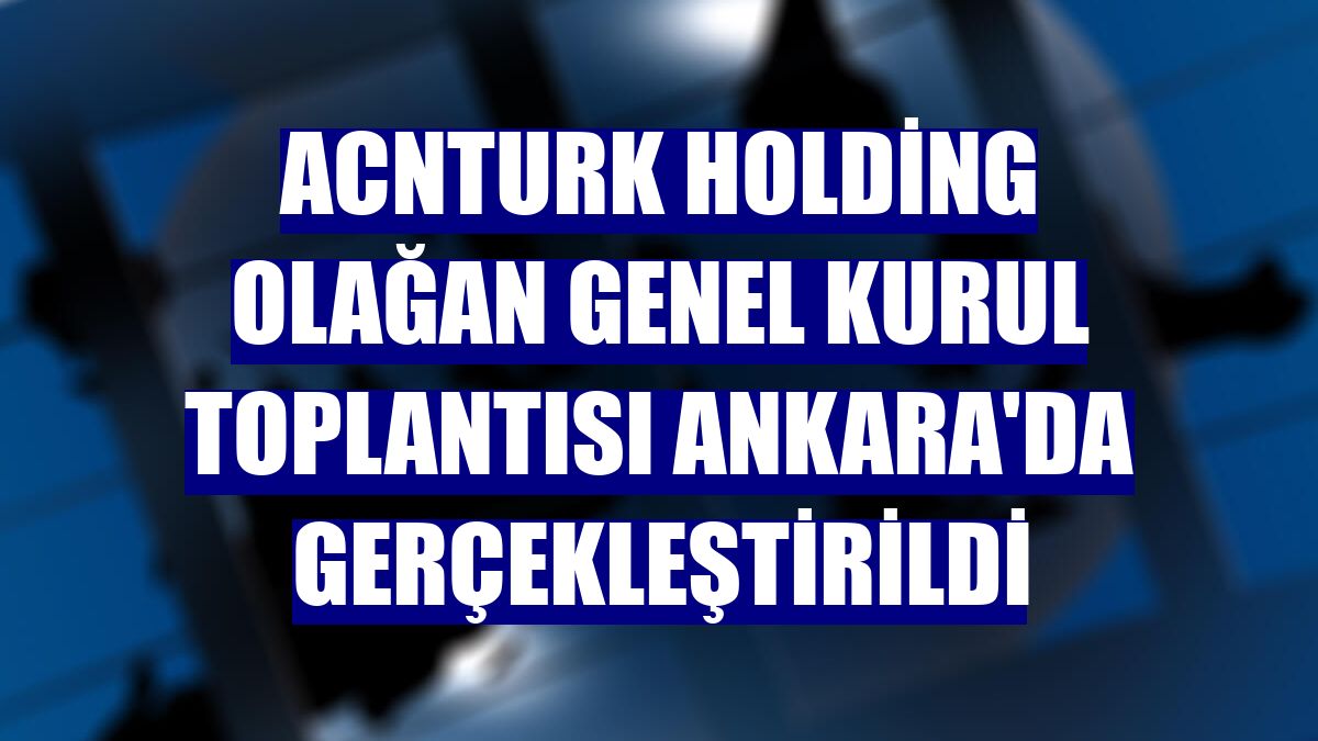 AcnTURK Holding Olağan Genel Kurul Toplantısı Ankara'da gerçekleştirildi