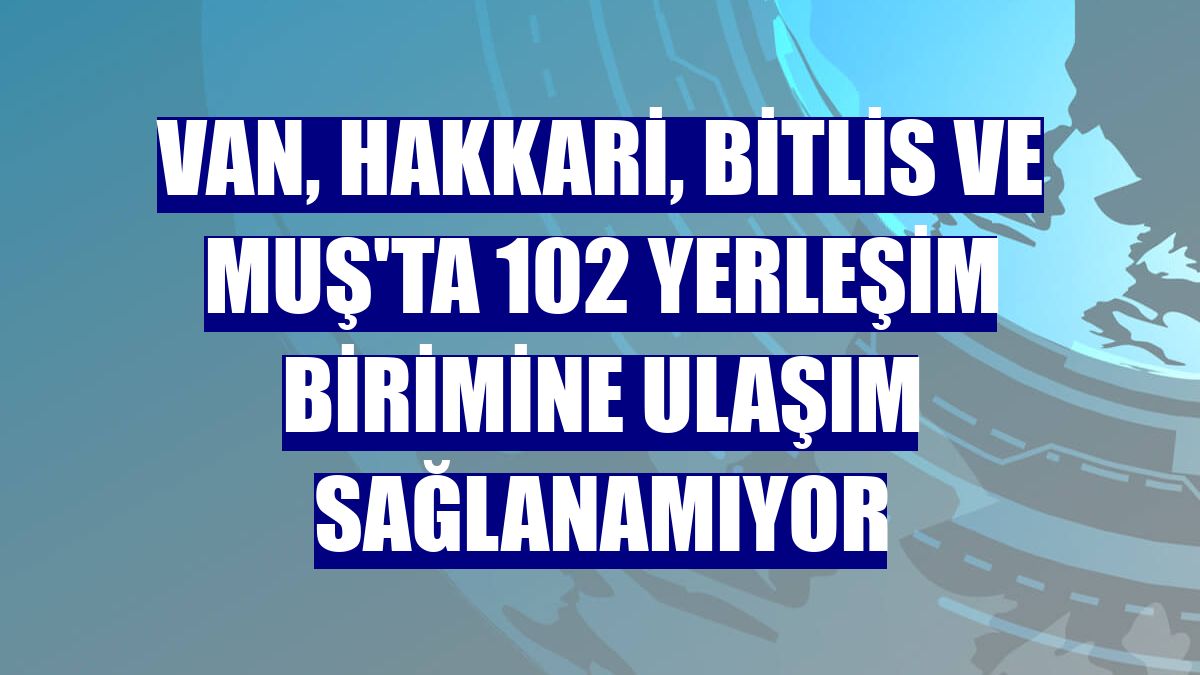 Van, Hakkari, Bitlis ve Muş'ta 102 yerleşim birimine ulaşım sağlanamıyor