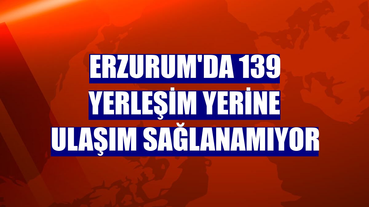 Erzurum'da 139 yerleşim yerine ulaşım sağlanamıyor