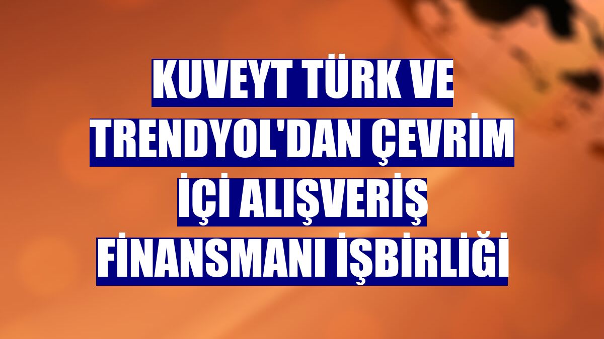 Kuveyt Türk ve Trendyol'dan çevrim içi alışveriş finansmanı işbirliği