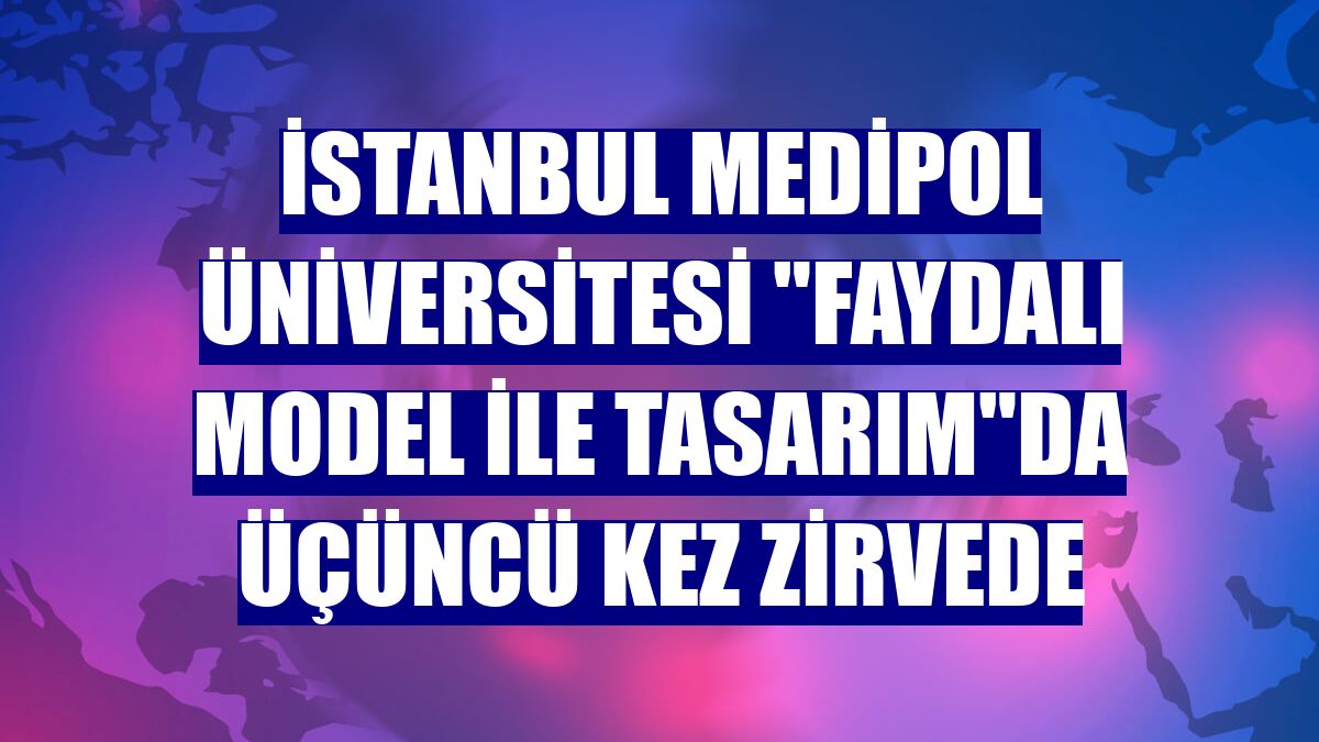 İstanbul Medipol Üniversitesi 'faydalı model ile tasarım'da üçüncü kez zirvede