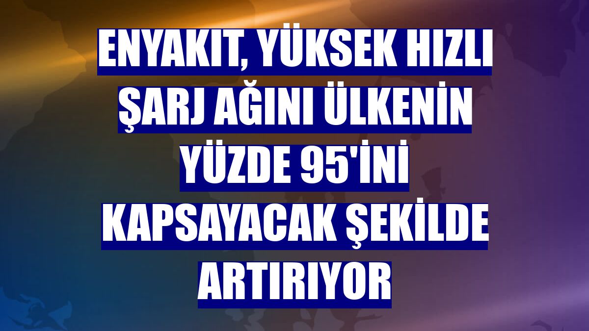 ENYAKIT, yüksek hızlı şarj ağını ülkenin yüzde 95'ini kapsayacak şekilde artırıyor