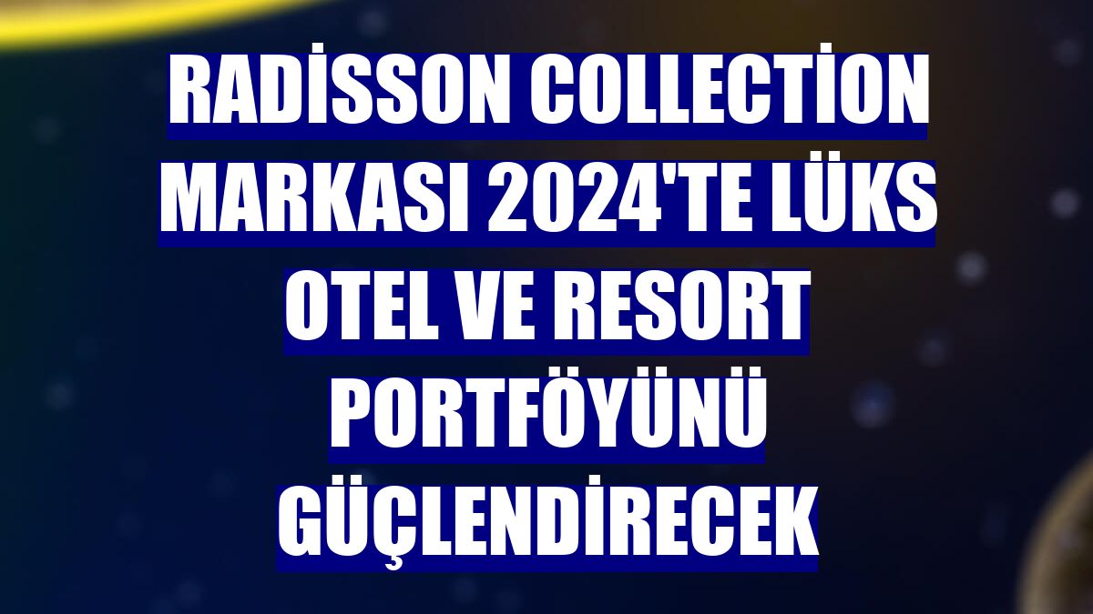 Radisson Collection markası 2024'te lüks otel ve resort portföyünü güçlendirecek
