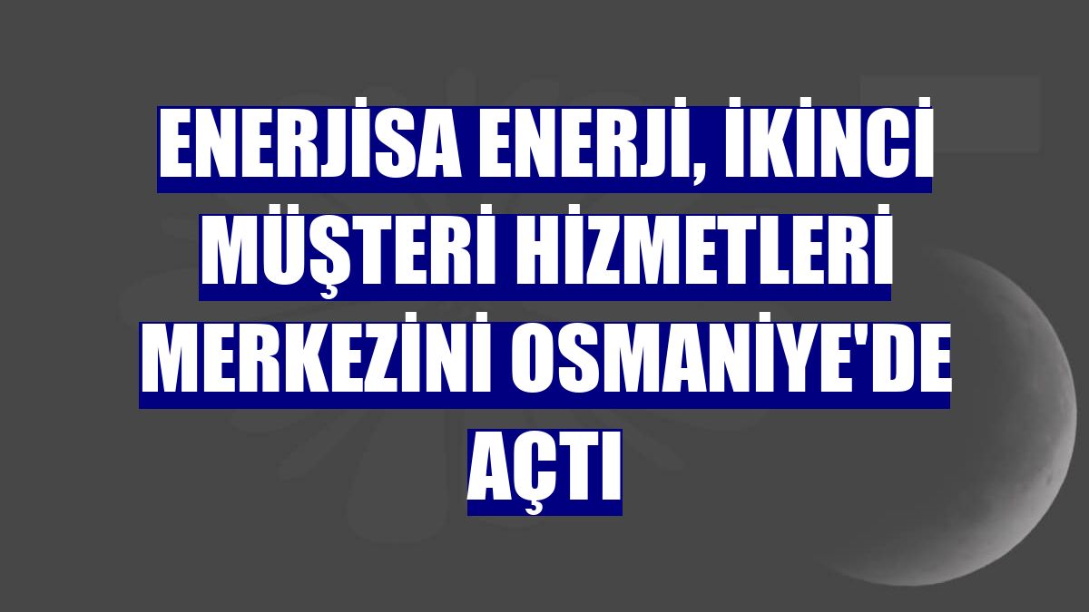 Enerjisa Enerji, ikinci müşteri hizmetleri merkezini Osmaniye'de açtı