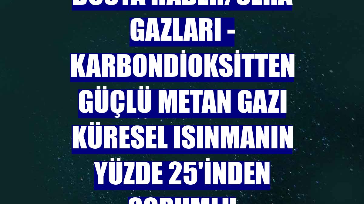 DOSYA HABER/SERA GAZLARI - Karbondioksitten güçlü metan gazı küresel ısınmanın yüzde 25'inden sorumlu