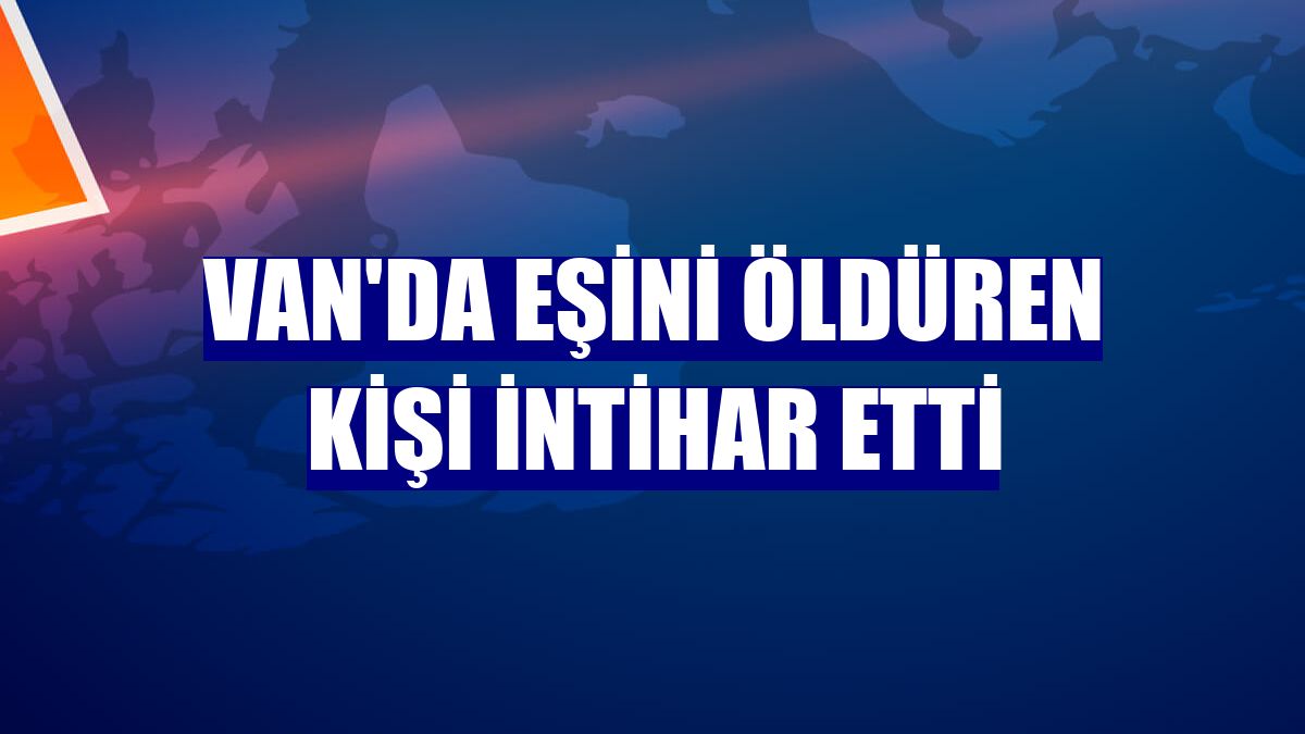 Van'da eşini öldüren kişi intihar etti