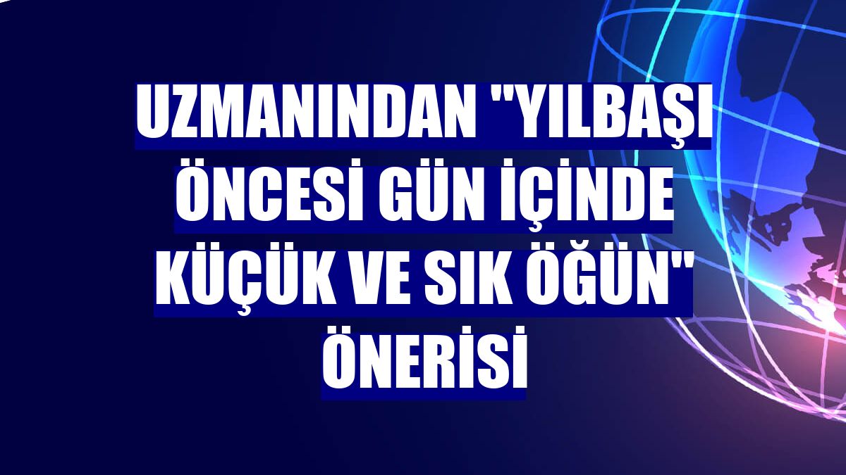 Uzmanından "yılbaşı öncesi gün içinde küçük ve sık öğün" önerisi