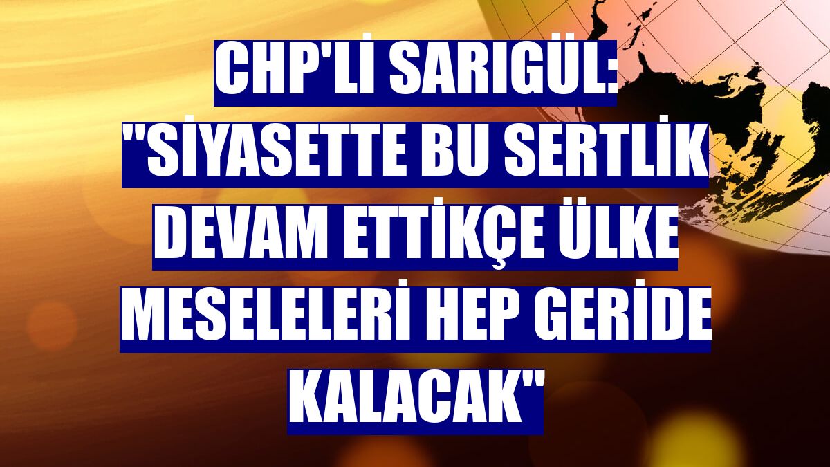 CHP'li Sarıgül: 'Siyasette bu sertlik devam ettikçe ülke meseleleri hep geride kalacak'